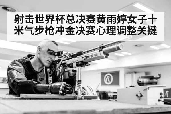 射击世界杯总决赛黄雨婷女子十米气步枪冲金决赛心理调整关键