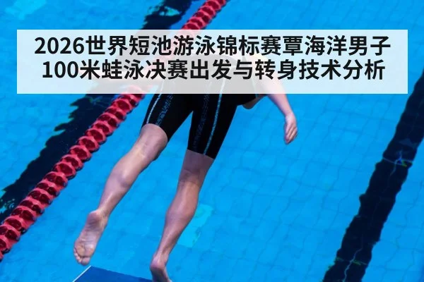 2026世界短池游泳锦标赛覃海洋男子100米蛙泳决赛出发与转身技术分析