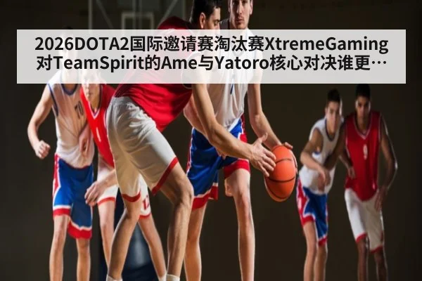 2026DOTA2国际邀请赛淘汰赛XtremeGaming对TeamSpirit的Ame与Yatoro核心对决谁更胜一筹