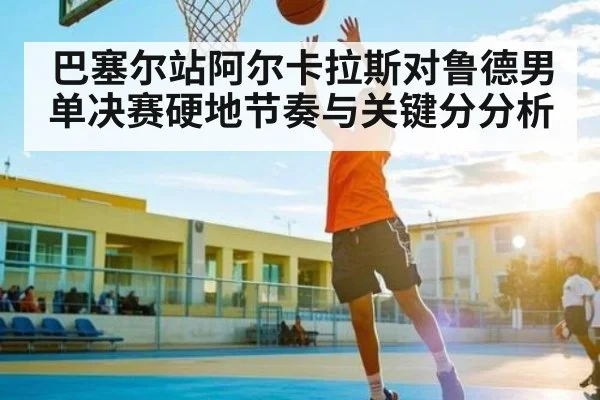 巴塞尔站阿尔卡拉斯对鲁德男单决赛硬地节奏与关键分分析