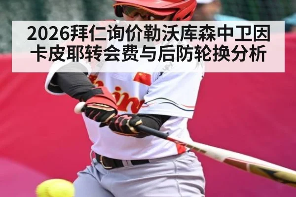 2026拜仁询价勒沃库森中卫因卡皮耶转会费与后防轮换分析